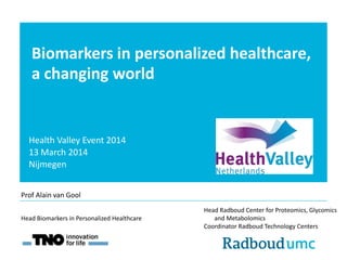 Biomarkers in personalized healthcare,
a changing world
Health Valley Event 2014
13 March 2014
Nijmegen
Head Radboud Center for Proteomics, Glycomics
and Metabolomics
Coordinator Radboud Technology Centers
Head Biomarkers in Personalized Healthcare
Prof Alain van Gool
 