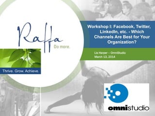 Workshop I: Facebook, Twitter,
LinkedIn, etc. - Which
Channels Are Best for Your
Organization?
Lis Harper – OmniStudio
March 13, 2014
Thrive. Grow. Achieve.
 