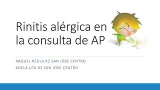 Rinitis alérgica en
la consulta de AP
RAQUEL REGLA R2 SAN JOSE CENTRO
ADELA UTA R2 SAN JOSE CENTRO
 