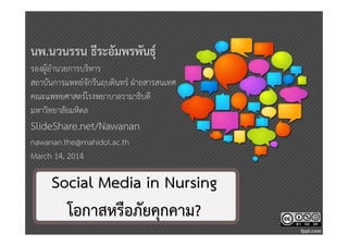 นพ.นวนรรน ธีระอัมพรพันธุ์
รองผู้อํานวยการบริหาร
สถาบันการแพทย์จักรีนฤบดินทร์ ฝ่ายสารสนเทศ
คณะแพทยศาสตร์โรงพยาบาลรามาธิบดี
มหาวิทยาลัยมหิดล

SlideShare.net/Nawanan
nawanan.the@mahidol.ac.th
March 14, 2014

Social Media in Nursing
โอกาสหรือภัยคุกคาม?

 