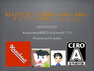 KO.JSを使って料理してみた（仮）!
オッサンに料理してもらった
2014年3月15日!
Knockout.js勉強会 in Kansai(３月)!
@Uemmra3 ft maika
 