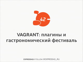 Express42// follow: @Express42_ru
Vagrant: плагины и
гастрономический фестиваль
 