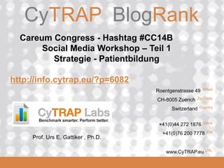 CyTRAP.eu

CyTRAP BlogRank

Careum Congress - Hashtag #CC14B
Social Media Workshop – Teil 1
Strategie - Patientbildung

http://info.cytrap.eu/?p=6082
Roentgenstrasse 49

CH-8005 Zuerich

Zip Code

Switzerland

Country

+41(0)44 272 1876

Prof. Urs E. Gattiker , Ph.D.
2008_06_16

Street

Voice

+41(0)76 200 7778

Cel

www.CyTRAP.eu URL

 