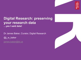 Digital Research: preserving
your research data
…yes I said data!
Dr James Baker, Curator, Digital Research
@j_w_baker
james.baker@bl.uk
 