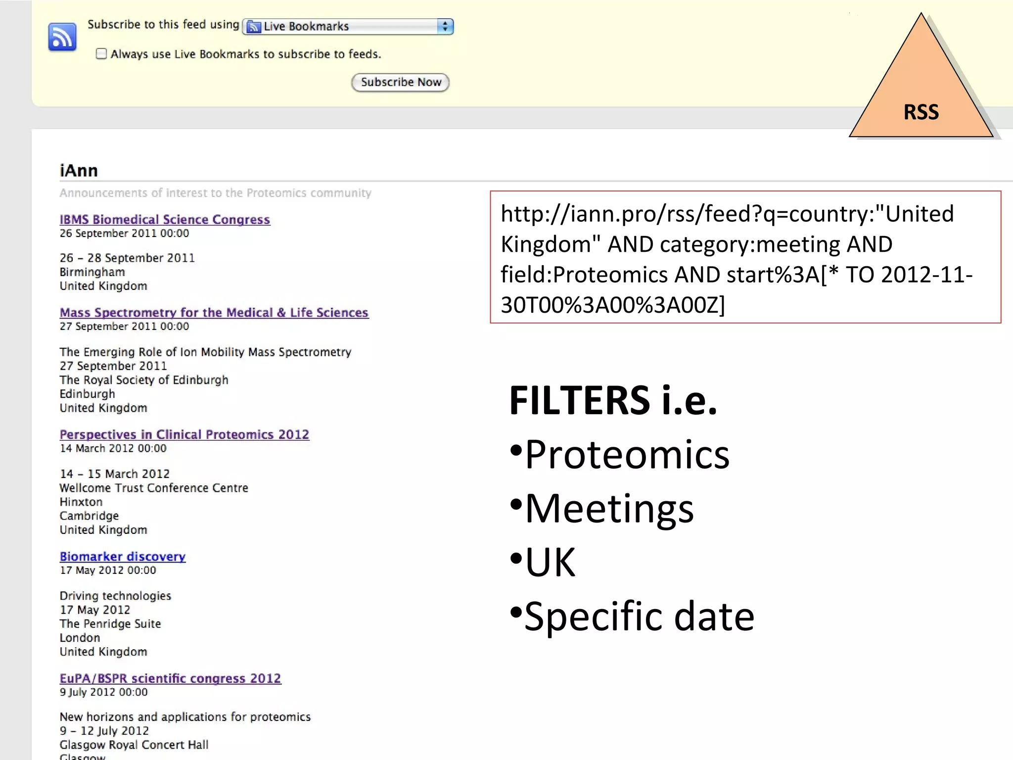 RSSRSS
http://iann.pro/rss/feed?q=country:"United
Kingdom" AND category:meeting AND
field:Proteomics AND start%3A[* TO 2012-11-
30T00%3A00%3A00Z]
FILTERS i.e.
•Proteomics
•Meetings
•UK
•Specific date
 
