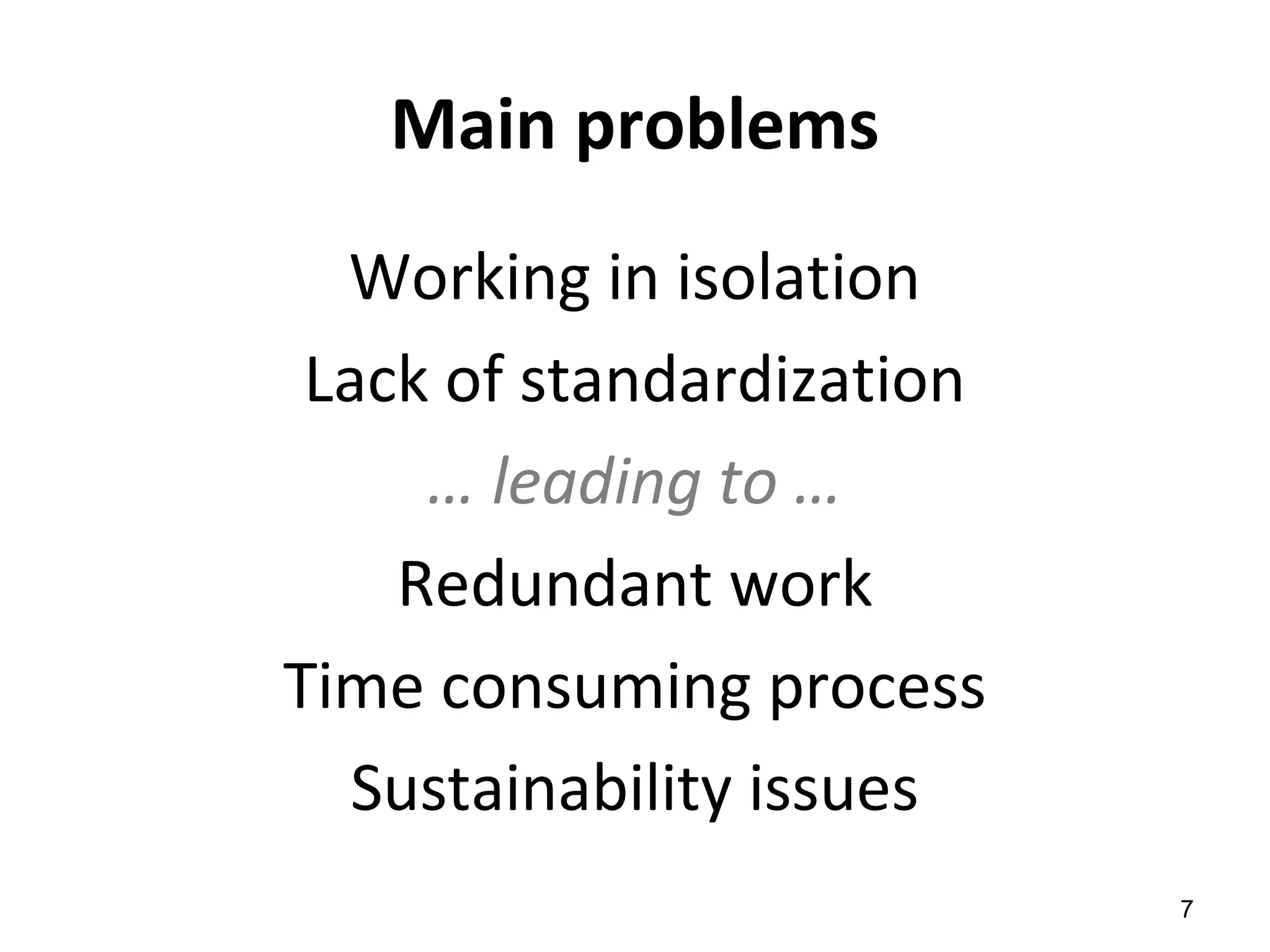 Main problems
Working in isolation
Lack of standardization
… leading to …
Redundant work
Time consuming process
Sustainability issues
7
 