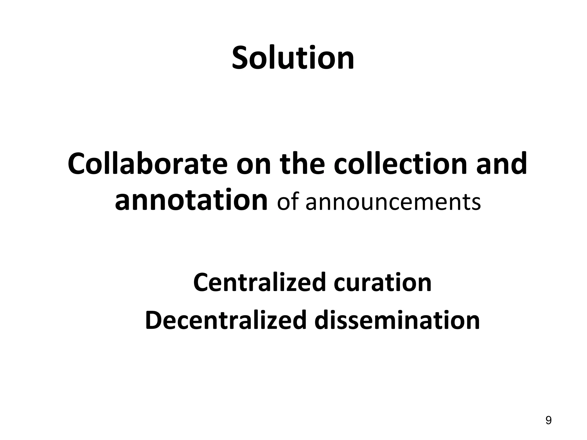 Solution
Collaborate on the collection and
annotation of announcements
Centralized curation
Decentralized dissemination
9
 