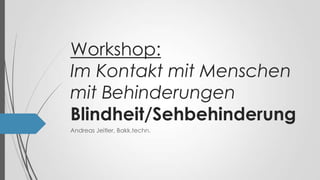 Workshop:
Im Kontakt mit Menschen
mit Behinderungen
Blindheit/Sehbehinderung
Andreas Jeitler, Bakk.techn.
 