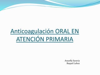 Anticoagulación ORAL EN
ATENCIÓN PRIMARIA
Aracelly Saravia
Raquel Lahoz
 