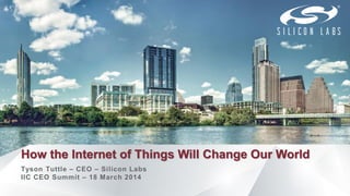 How the Internet of Things Will Change Our World
Tyson Tuttle – CEO – Silicon Labs
IIC CEO Summit – 18 March 2014
 