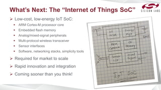 What’s Next: The “Internet of Things SoC”
 Low-cost, low-energy IoT SoC:
 ARM Cortex-M processor core
 Embedded flash m...