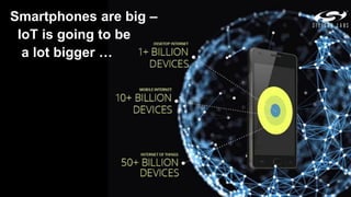 Smartphones are big –
IoT is going to be
a lot bigger …
 