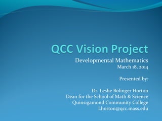 Developmental Mathematics
March 18, 2014
Presented by:
Dr. Leslie Bolinger Horton
Dean for the School of Math & Science
Quinsigamond Community College
Lhorton@qcc.mass.edu
 