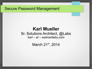 Secure Password Management
Karl Mueller
Sr. Solutions Architect, @Labs
karl – at – walmartlabs.com
March 21st
, 2014
 