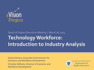 Technology Workforce:
Introduction to Industry Analysis
Board of Higher Education Meeting | March 18, 2014
David Cedrone, Associate Commissioner for
Economic and Workforce Development
Christine Williams, Director of Economic and
Workforce Development
 