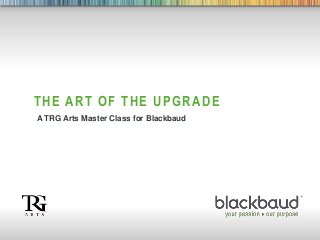 1
THE ART OF THE UPGRADE
A TRG Arts Master Class for Blackbaud
 