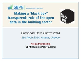 Making a "black box"
transparent: role of the open
data in the building sector
European Data Forum 2014
19 March 2014, Athens, Greece
Ksenia Petrichenko
GBPN Building Policy Analyst
 