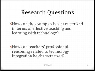 Research Questions
0How can the examples be characterized
in terms of effective teaching and
learning with technology?
0How can teachers’ professional
reasoning related to technology
integration be characterized?
SITE 2014 16
 