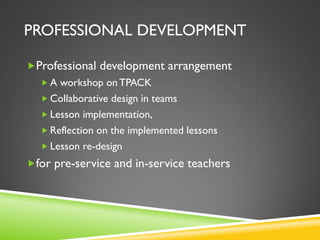 PROFESSIONAL DEVELOPMENT
Professional development arrangement
 A workshop on TPACK
 Collaborative design in teams
 Lesson implementation,
 Reflection on the implemented lessons
 Lesson re-design
for pre-service and in-service teachers
 