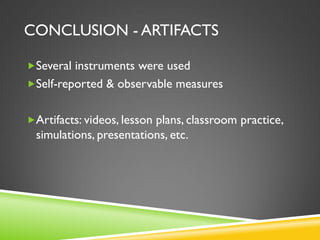 CONCLUSION - ARTIFACTS
Several instruments were used
Self-reported & observable measures
Artifacts: videos, lesson plans, classroom practice,
simulations, presentations, etc.
 