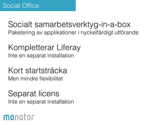 Social Office 
Socialt samarbetsverktyg-in-a-box 
Paketering av applikationer i nyckelfärdigt utförande 
Kompletterar Liferay 
Inte en separat installation 
! 
Kort startsträcka 
Men mindre flexibilitet 
! 
Separat licens 
Inte en separat installation 
 