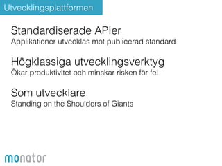 Utvecklingsplattformen 
Standardiserade APIer 
Applikationer utvecklas mot publicerad standard 
! 
Högklassiga utvecklingsverktyg 
Ökar produktivitet och minskar risken för fel 
! 
Som utvecklare 
Standing on the Shoulders of Giants 
 
