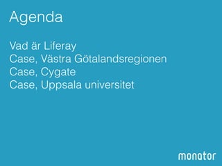 Agenda 
Vad är Liferay 
Case, Västra Götalandsregionen 
Case, Cygate 
Case, Uppsala universitet 
 