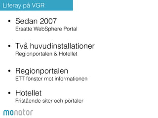 Liferay på VGR 
• Sedan 2007 
Ersatte WebSphere Portal 
• Två huvudinstallationer 
Regionportalen & Hotellet 
• Regionportalen 
ETT fönster mot informationen 
! 
• Hotellet 
Fristående siter och portaler 
 