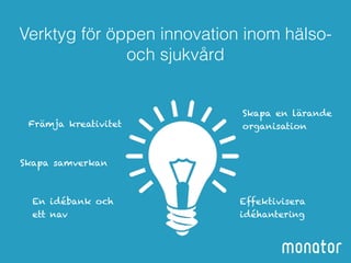Verktyg för öppen innovation inom hälso-och 
Främja kreativitet 
Skapa samverkan 
En idébank och 
ett nav 
Skapa en lärande 
organisation 
Effektivisera 
idéhantering 
sjukvård 
 