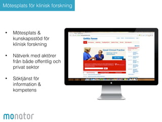 Mötesplats för klinisk forskning 
• Mötesplats & 
kunskapsstöd för 
klinisk forskning 
! 
• Nätverk med aktörer 
från både offentlig och 
privat sektor 
! 
• Söktjänst för 
information & 
kompetens 
 