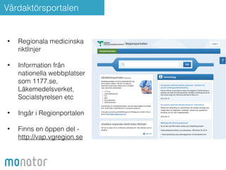Vårdaktörsportalen 
• Regionala medicinska 
riktlinjer 
! 
• Information från 
nationella webbplatser 
som 1177.se, 
Läkemedelsverket, 
Socialstyrelsen etc 
! 
• Ingår i Regionportalen 
! 
• Finns en öppen del - 
http://vap.vgregion.se 
 
