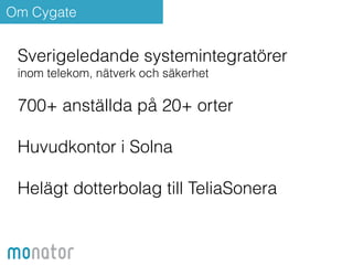 Om Cygate 
Sverigeledande systemintegratörer 
inom telekom, nätverk och säkerhet 
! 
700+ anställda på 20+ orter 
! 
Huvudkontor i Solna 
! 
Helägt dotterbolag till TeliaSonera 
 