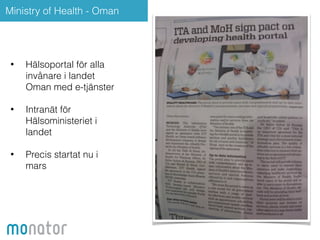 Ministry of Health - Oman 
• Hälsoportal för alla 
invånare i landet 
Oman med e-tjänster 
! 
• Intranät för 
Hälsoministeriet i 
landet 
! 
• Precis startat nu i 
mars 
 
