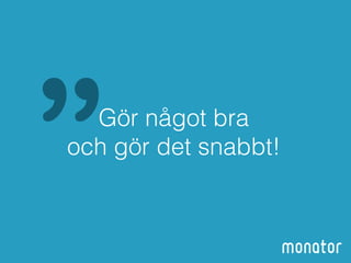 ”Gör något bra 
och gör det snabbt! 
 