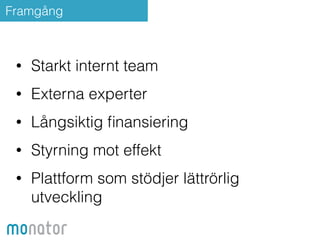 Framgång 
• Starkt internt team 
• Externa experter 
• Långsiktig finansiering 
• Styrning mot effekt 
• Plattform som stödjer lättrörlig 
utveckling 
 