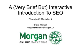 A (Very Brief But) Interactive
Introduction To SEO
Thursday 6th March 2014
Steve Morgan
morganonlinemarketing.co.uk

 