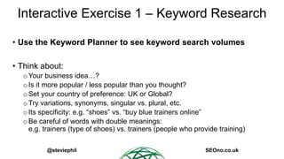 Interactive Exercise 1 – Keyword Research
• Use the Keyword Planner to see keyword search volumes
• Think about:
o Your bu...