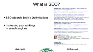 What is SEO?
• SEO (Search Engine Optimisation)
• Increasing your rankings
in search engines

@steviephil

SEOno.co.uk

 