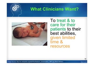 16
To treat & to
care for their
patients to their
best abilities,
given limited
time &
resources
Image Source: http://en.wikipedia.org/wiki/File:Newborn_Examination_1967.jpg (Nevit Dilmen)
What Clinicians Want?
 