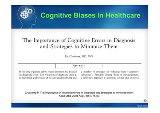 30
Croskerry P. The importance of cognitive errors in diagnosis and strategies to minimize them.
Acad Med. 2003 Aug;78(8):775-80.
Cognitive Biases in Healthcare
 