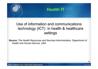 34
Use of information and communications
technology (ICT) in health & healthcare
settings
Source: The Health Resources and Services Administration, Department of
Health and Human Service, USA
Slide adapted from: Boonchai Kijsanayotin
Health IT
 