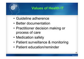 39
• Guideline adherence
• Better documentation
• Practitioner decision making or
process of care
• Medication safety
• Patient surveillance & monitoring
• Patient education/reminder
Values of Health IT
 