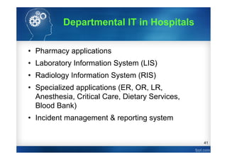 41
• Pharmacy applications
• Laboratory Information System (LIS)
• Radiology Information System (RIS)
• Specialized applications (ER, OR, LR,
Anesthesia, Critical Care, Dietary Services,
Blood Bank)
• Incident management & reporting system
Departmental IT in Hospitals
 