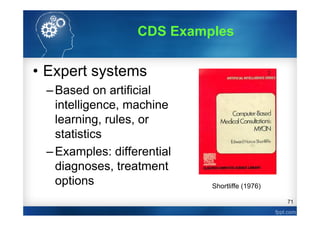 71
• Expert systems
–Based on artificial
intelligence, machine
learning, rules, or
statistics
–Examples: differential
diagnoses, treatment
options
CDS Examples
Shortliffe (1976)
 