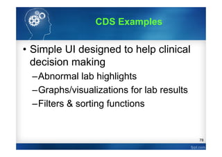 78
• Simple UI designed to help clinical
decision making
–Abnormal lab highlights
–Graphs/visualizations for lab results
–Filters & sorting functions
CDS Examples
 