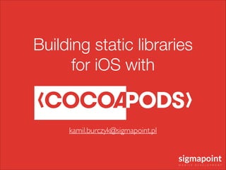 Building static libraries
for iOS with
kamil.burczyk@sigmapoint.pl
 