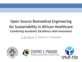 Open Source Biomedical Engineering 
for Sustainability in African Healthcare 
Combining Academic Excellence with Innovation 
C. De Maria, D. Mazzei, A. Ahluwalia 
 
