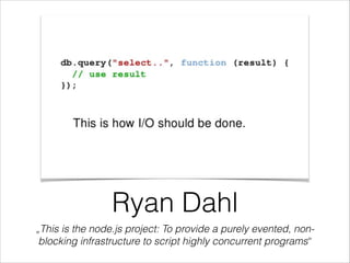 Ryan Dahl
„This is the node.js project: To provide a purely evented, non-
blocking infrastructure to script highly concurrent programs“
 