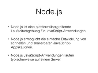 Node.js
• Node.js ist eine plattformübergreifende
Laufzeitumgebung für JavaScript-Anwendungen.
• Node.js ermöglicht die einfache Entwicklung von
schnellen und skalierbaren JavaScript-
Applikationen.
• Node.js JavaScript-Anwendungen laufen
typischerweise auf einem Server.
 
