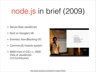node.js in brief (2009)
• Server-Side JavaScript
• Built on Google’s V8
• Evented, Non-Blocking I/O
• CommonJS module system
• 8000 lines of C/C++, 2000
lines of JavaScript  
(14 Contributor)
http://www.youtube.com/watch?v=ztspvPYybIY
 